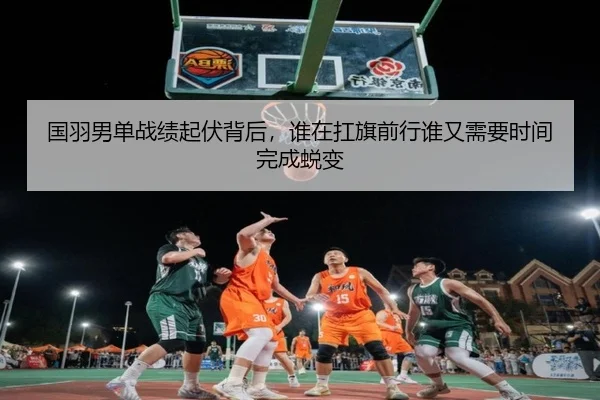 国羽男单战绩起伏背后，谁在扛旗前行谁又需要时间完成蜕变（kaiyun）